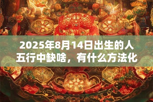 2025年8月14日出生的人五行中缺啥，有什么方法化解？