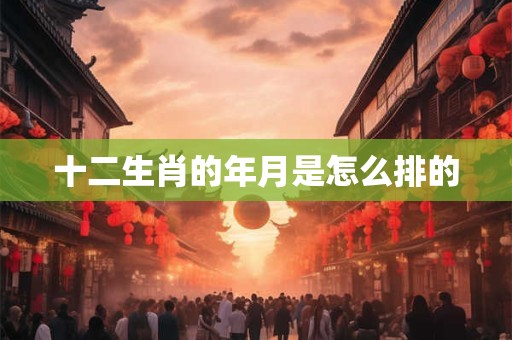 十二生肖的年月是怎么排的