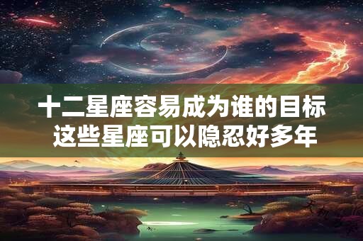 十二星座容易成为谁的目标 这些星座可以隐忍好多年