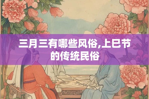 三月三有哪些风俗,上巳节的传统民俗