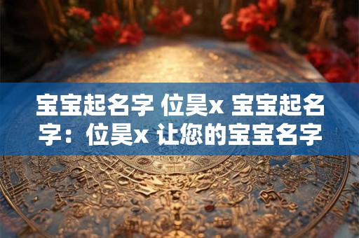 宝宝起名字 位昊x 宝宝起名字：位昊x 让您的宝宝名字！