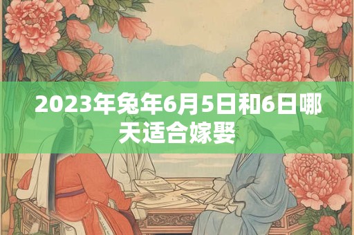 2023年兔年6月5日和6日哪天适合嫁娶