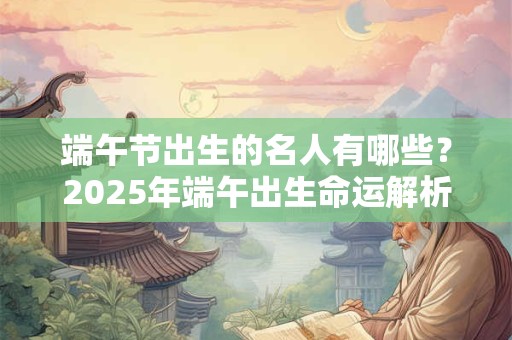 端午节出生的名人有哪些？2025年端午出生命运解析