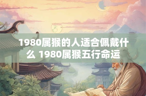 1980属猴的人适合佩戴什么 1980属猴五行命运