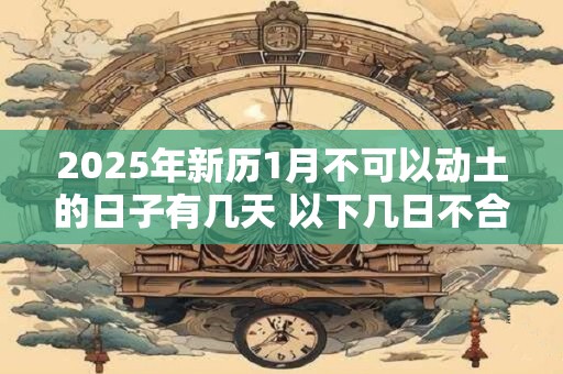 2025年新历1月不可以动土的日子有几天 以下几日不合适