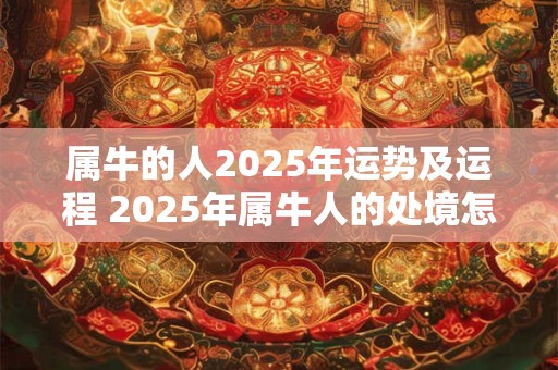 属牛的人2025年运势及运程 2025年属牛人的处境怎么样