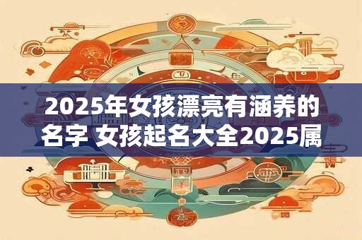 2025年女孩漂亮有涵养的名字 女孩起名大全2025属龙