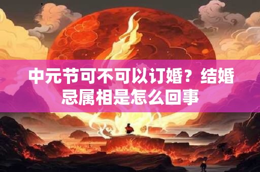 中元节可不可以订婚？结婚忌属相是怎么回事