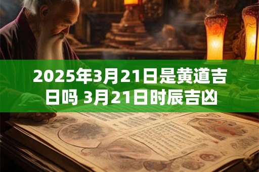 2025年3月21日是黄道吉日吗 3月21日时辰吉凶 2025年3月21日是黄道吉日吗 3月21日时辰吉凶