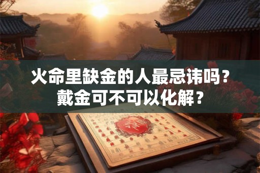 火命里缺金的人最忌讳吗？戴金可不可以化解？