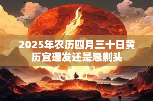 2025年农历四月三十日黄历宜理发还是忌剃头