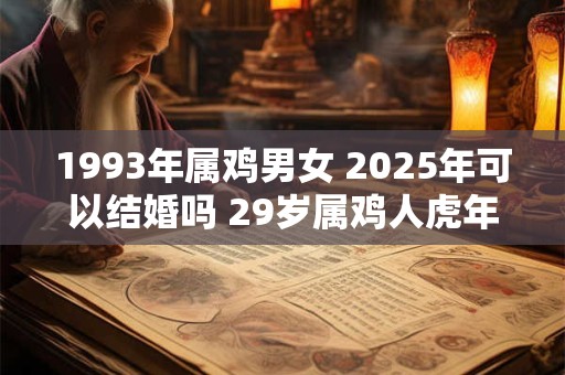1993年属鸡男女 2025年可以结婚吗 29岁属鸡人虎年结婚要注意什么