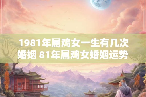 1981年属鸡女一生有几次婚姻 81年属鸡女婚姻运势