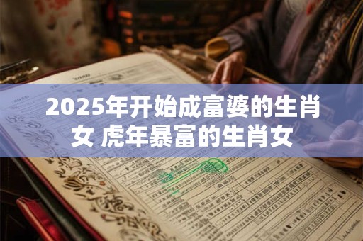 2025年开始成富婆的生肖女 虎年暴富的生肖女