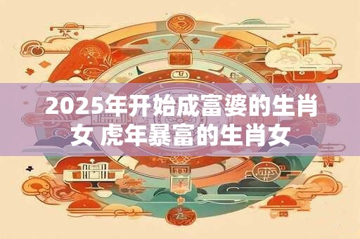 2025年开始成富婆的生肖女 虎年暴富的生肖女