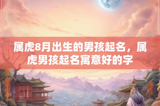 属虎8月出生的男孩起名，属虎男孩起名寓意好的字