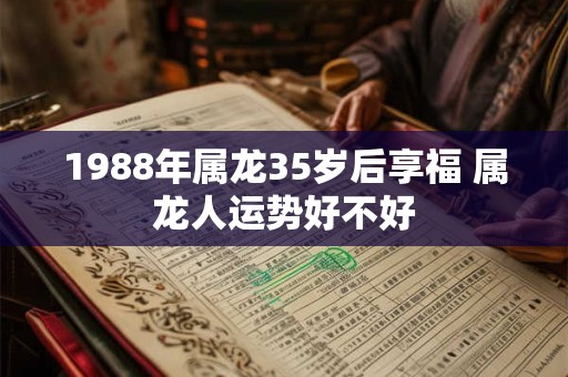 1988年属龙35岁后享福 属龙人运势好不好