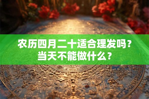 农历四月二十适合理发吗?当天不能做什么? 农历四月二十适合理发吗?当天不能做什么?