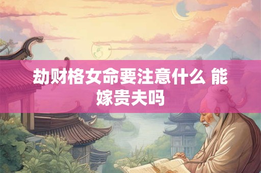 劫财格女命要注意什么 能嫁贵夫吗
