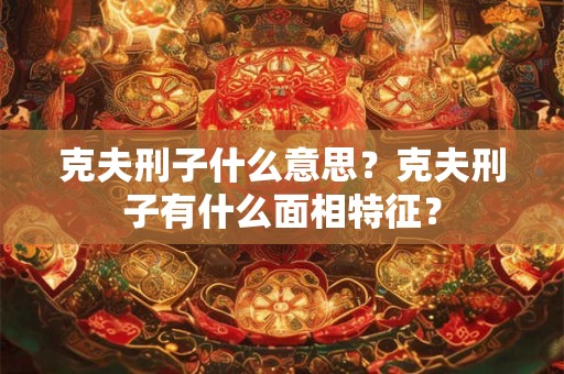 克夫刑子什么意思?克夫刑子有什么面相特征? 克夫刑子什么意思?克夫刑子有什么面相特征?
