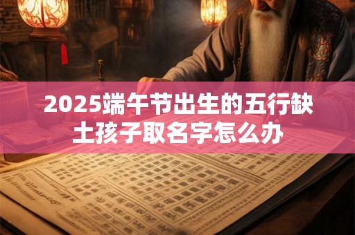 2025端午节出生的五行缺土孩子取名字怎么办
