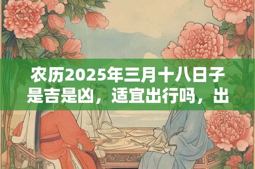 农历2025年三月十八日子是吉是凶，适宜出行吗，出行运势如何？