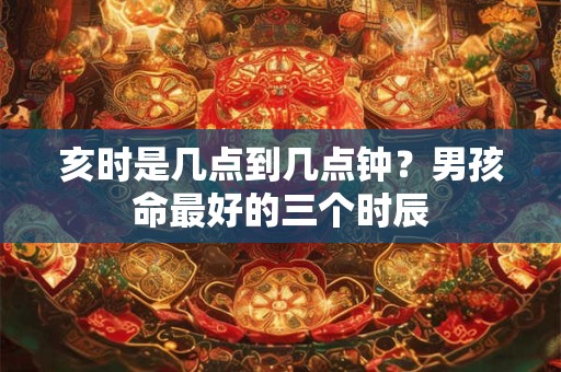 亥时是几点到几点钟？男孩命最好的三个时辰