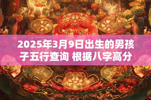 2025年3月9日出生的男孩子五行查询 根据八字高分起名
