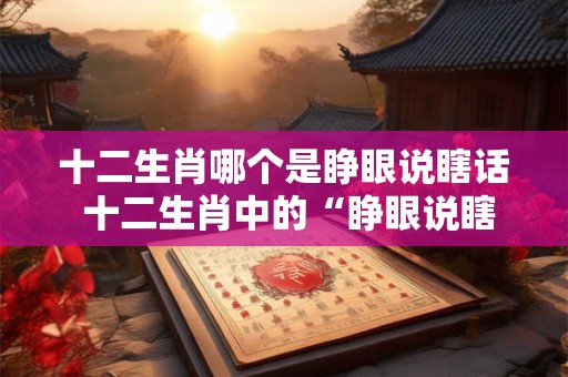 十二生肖哪个是睁眼说瞎话 十二生肖中的“睁眼说瞎话”之王