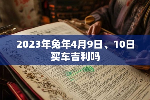 2023年兔年4月9日、10日买车吉利吗