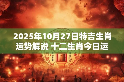 2025年10月27日特吉生肖运势解说 十二生肖今日运势