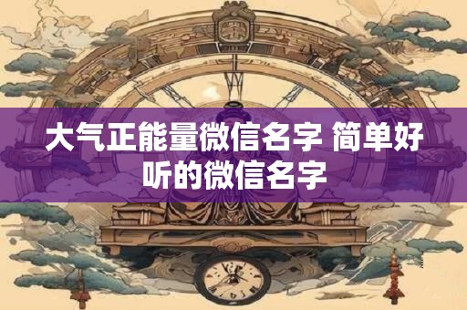 大气正能量微信名字 简单好听的微信名字