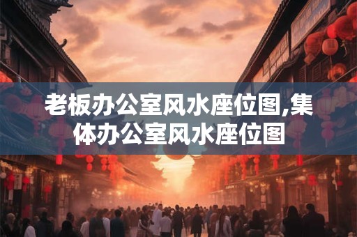 老板办公室风水座位图,集体办公室风水座位图