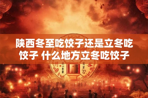 陕西冬至吃饺子还是立冬吃饺子 什么地方立冬吃饺子