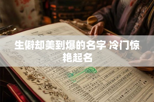 生僻却美到爆的名字 冷门惊艳起名