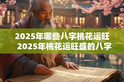 2025年哪些八字桃花运旺  2025年桃花运旺盛的八字