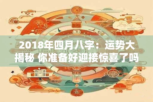 2018年四月八字：运势大揭秘 你准备好迎接惊喜了吗