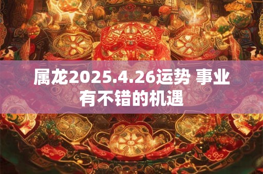 属龙2025.4.26运势 事业有不错的机遇 属龙2025.4.26运势 事业有不错的机遇