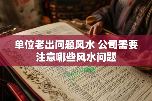 单位老出问题风水 公司需要注意哪些风水问题