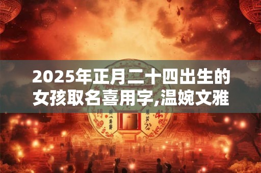 2025年正月二十四出生的女孩取名喜用字,温婉文雅的女孩名字