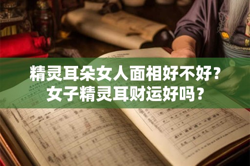 精灵耳朵女人面相好不好？女子精灵耳财运好吗？