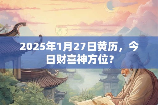 2025年1月27日黄历，今日财喜神方位？