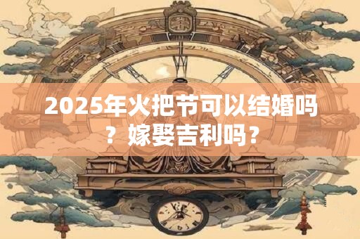 2026年火把节可以结婚吗？嫁娶吉利吗？