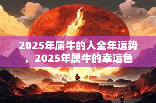 2025年属牛的人全年运势，2025年属牛的幸运色