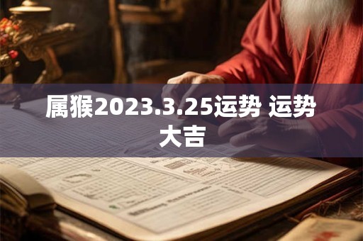 属猴2023.3.25运势 运势大吉