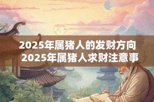 2025年属猪人的发财方向  2025年属猪人求财注意事项