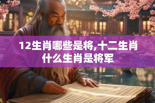 12生肖哪些是将,十二生肖什么生肖是将军
