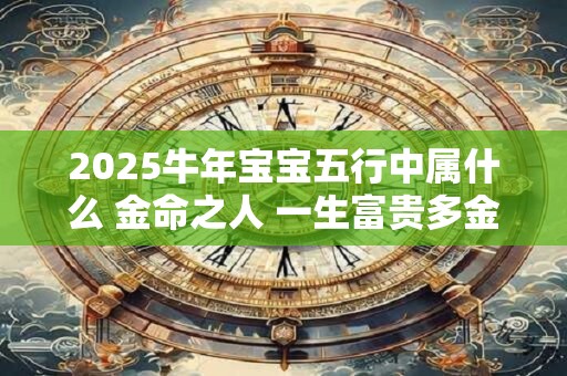 2025牛年宝宝五行中属什么 金命之人 一生富贵多金