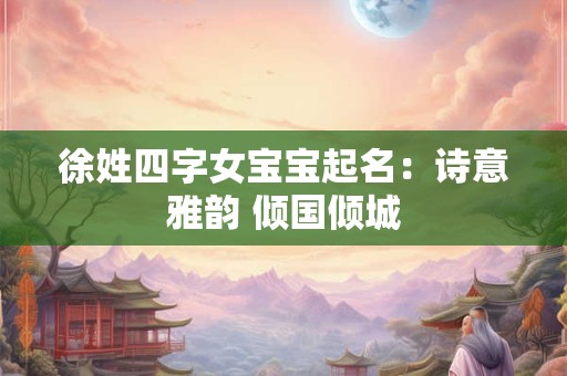 徐姓四字女宝宝起名：诗意雅韵 倾国倾城