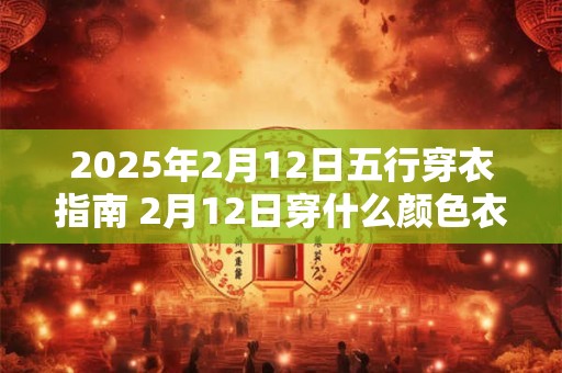 2025年2月12日五行穿衣指南 2月12日穿什么颜色衣服